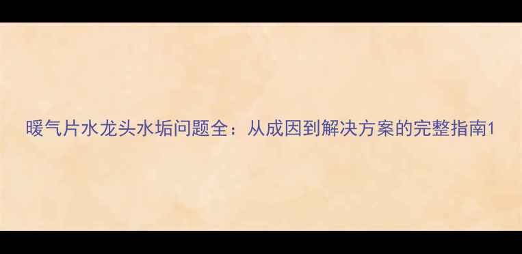 暖气片水龙头水垢问题全从成因到解决方案的完整指南