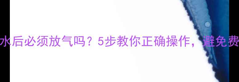 暖气片泄水后必须放气吗5步教你正确操作避免费电费水