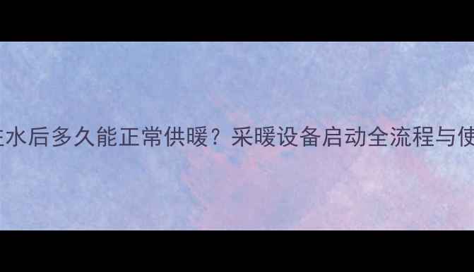 图片 暖气片注水后多久能正常供暖？采暖设备启动全流程与使用指南1