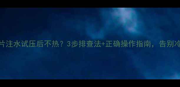 图片 暖气片注水试压后不热？3步排查法+正确操作指南，告别冷冬！