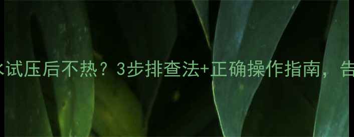 暖气片注水试压后不热3步排查法正确操作指南告别冷冬