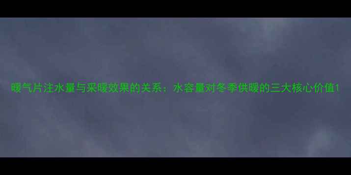 暖气片注水量与采暖效果的关系水容量对冬季供暖的三大核心价值