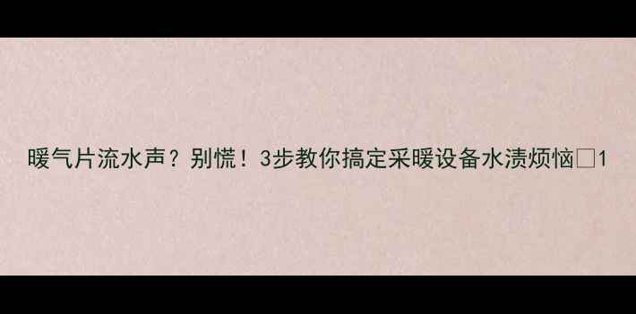 图片 暖气片流水声？别慌！3步教你搞定采暖设备水渍烦恼🔥1