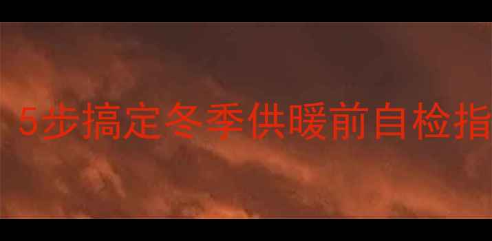 暖气片清洗全攻略5步搞定冬季供暖前自检指南省电费更暖和