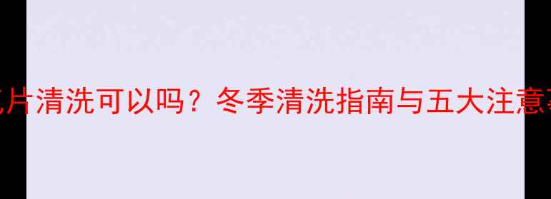 暖气片清洗可以吗冬季清洗指南与五大注意事项