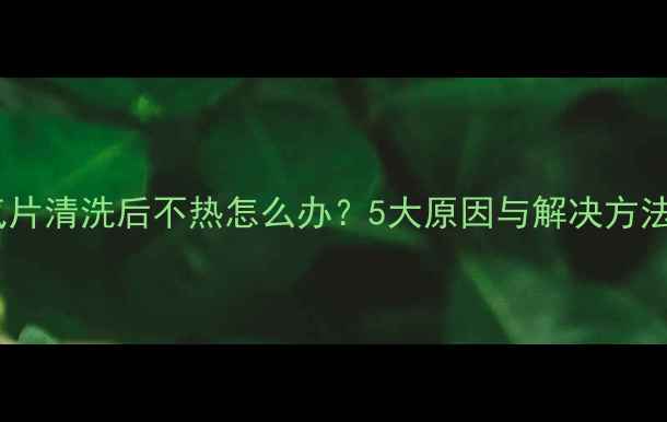 图片 暖气片清洗后不热怎么办？5大原因与解决方法全2