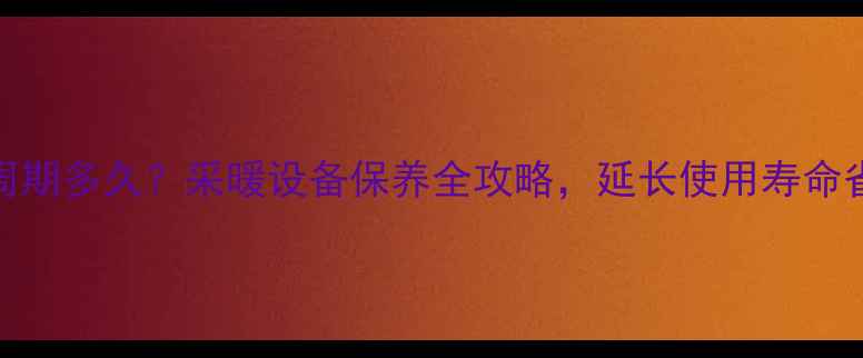 暖气片清洗周期多久采暖设备保养全攻略延长使用寿命省钱又省心