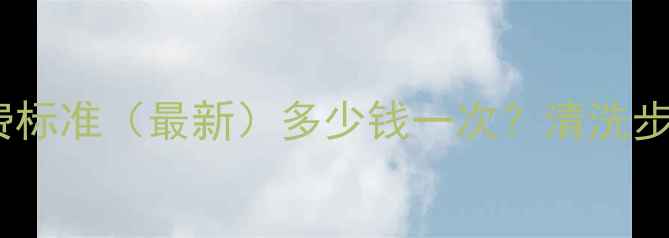 暖气片清洗收费标准最新多少钱一次清洗步骤价格参考表