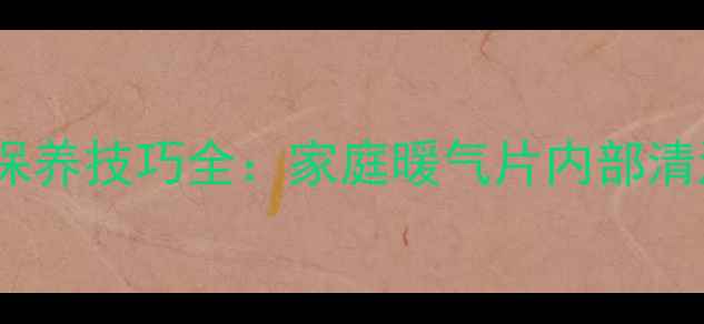 图片 暖气片清洗步骤与保养技巧全：家庭暖气片内部清洁方法及注意事项1