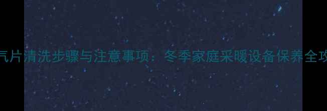 图片 暖气片清洗步骤与注意事项：冬季家庭采暖设备保养全攻略