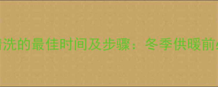 暖气片清洗的最佳时间及步骤冬季供暖前必看指南