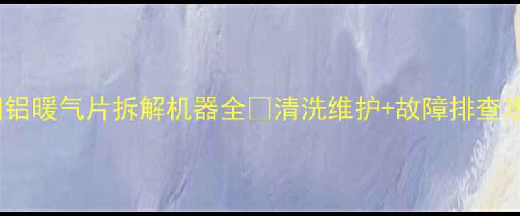 图片 暖气片清洗神器！铜铝暖气片拆解机器全🔥清洗维护+故障排查攻略（附操作视频）1