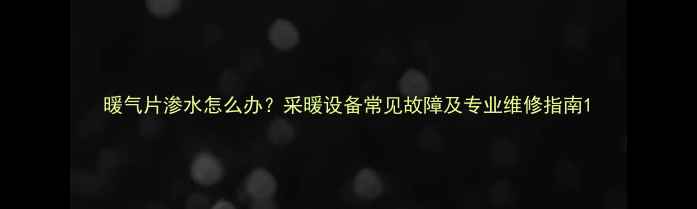 暖气片渗水怎么办采暖设备常见故障及专业维修指南