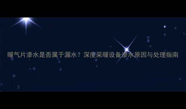 暖气片渗水是否属于漏水深度采暖设备渗水原因与处理指南
