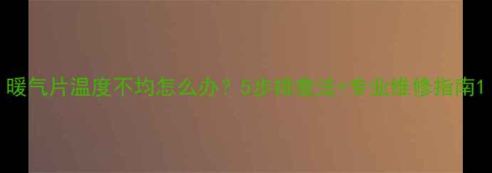 图片 暖气片温度不均怎么办？5步排查法+专业维修指南1