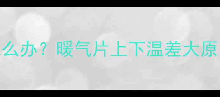 暖气片温度不均怎么办暖气片上下温差大原因与专业解决方案