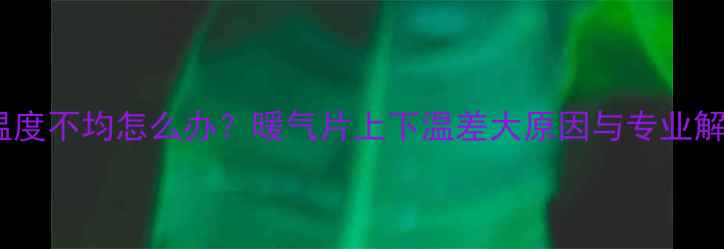 图片 暖气片温度不均怎么办？暖气片上下温差大原因与专业解决方案2