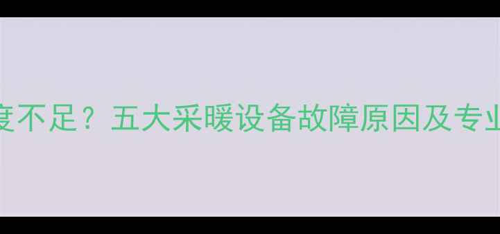 暖气片温度不足五大采暖设备故障原因及专业解决方案