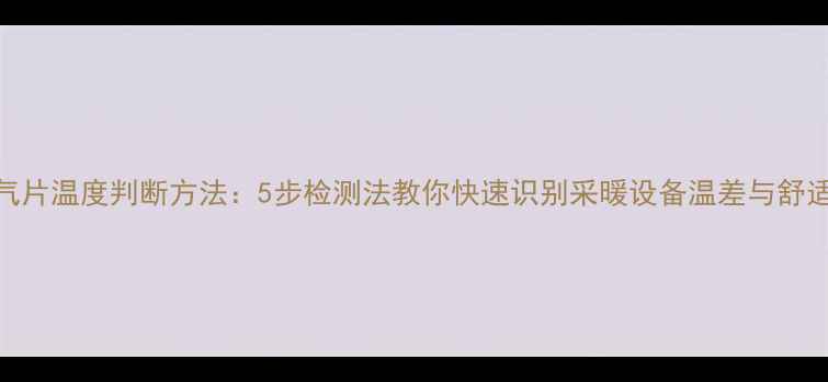 图片 暖气片温度判断方法：5步检测法教你快速识别采暖设备温差与舒适度