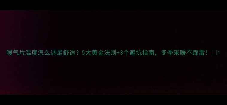 图片 暖气片温度怎么调最舒适？5大黄金法则+3个避坑指南，冬季采暖不踩雷！🔥1