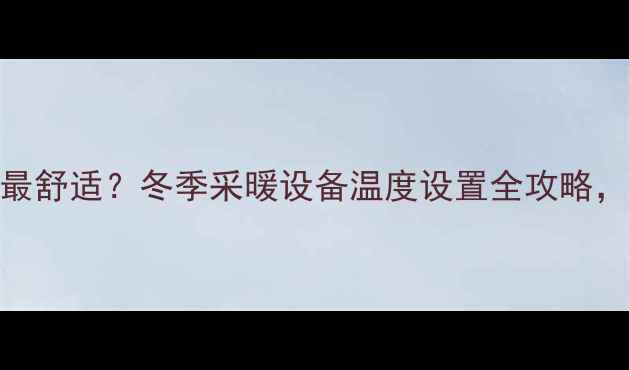 暖气片温度设多少度最舒适冬季采暖设备温度设置全攻略附科学公式计算法
