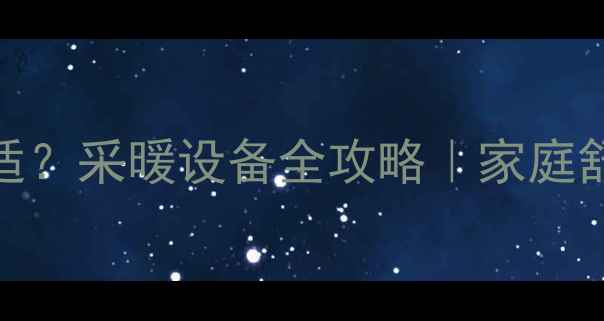 暖气片温度设多少最舒适采暖设备全攻略家庭舒适度省电省钱秘籍