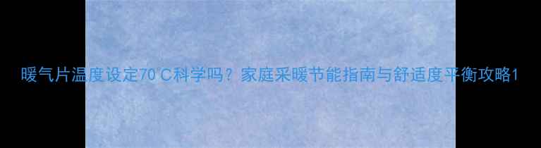 暖气片温度设定70科学吗家庭采暖节能指南与舒适度平衡攻略