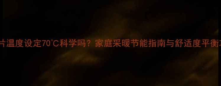 图片 暖气片温度设定70℃科学吗？家庭采暖节能指南与舒适度平衡攻略2