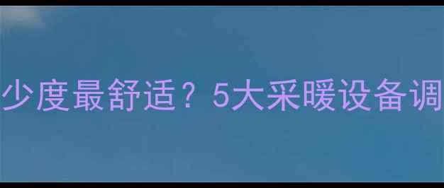 图片 暖气片温度设置为多少度最舒适？5大采暖设备调试技巧助你科学取暖