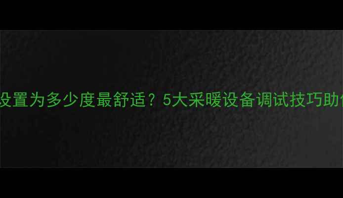 图片 暖气片温度设置为多少度最舒适？5大采暖设备调试技巧助你科学取暖1