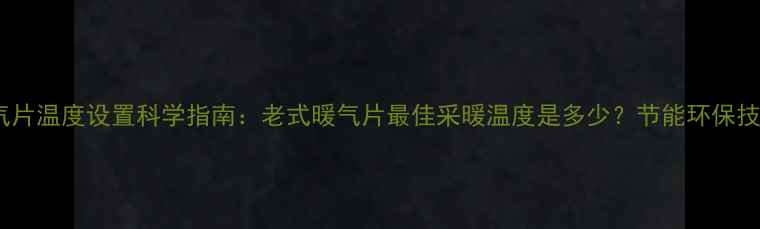 暖气片温度设置科学指南老式暖气片最佳采暖温度是多少节能环保技巧