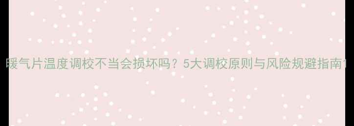 图片 暖气片温度调校不当会损坏吗？5大调校原则与风险规避指南1