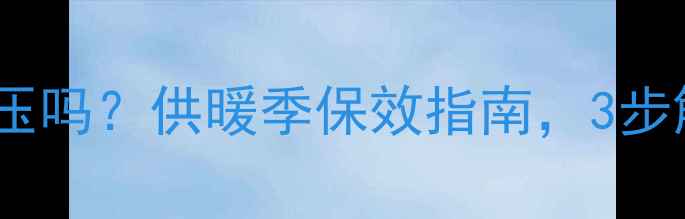 暖气片温度高还用打压吗供暖季保效指南3步解决热水循环难题