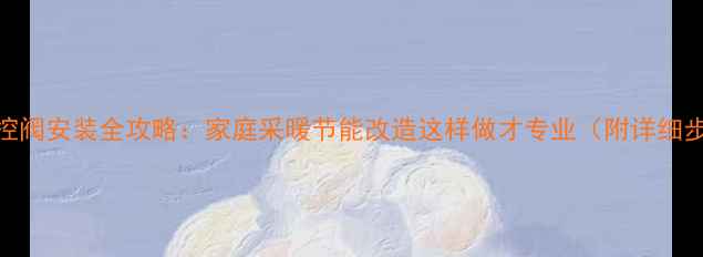 图片 暖气片温控阀安装全攻略：家庭采暖节能改造这样做才专业（附详细步骤图解）