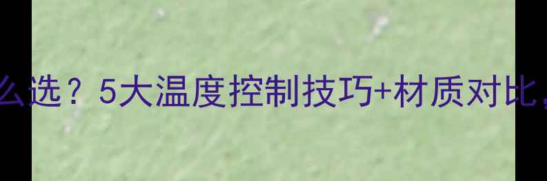 图片 暖气片温控阀怎么选？5大温度控制技巧+材质对比，省电又舒适！1