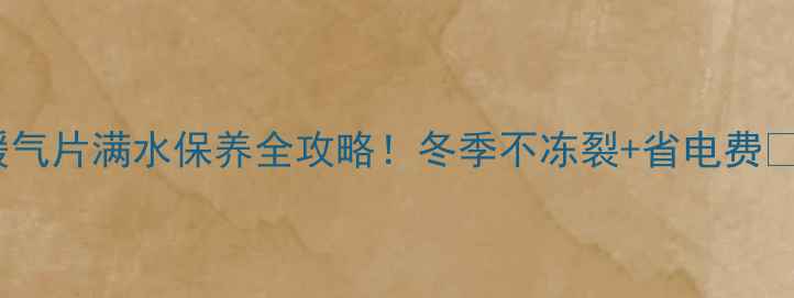 图片 暖气片满水保养全攻略！冬季不冻裂+省电费🔥1