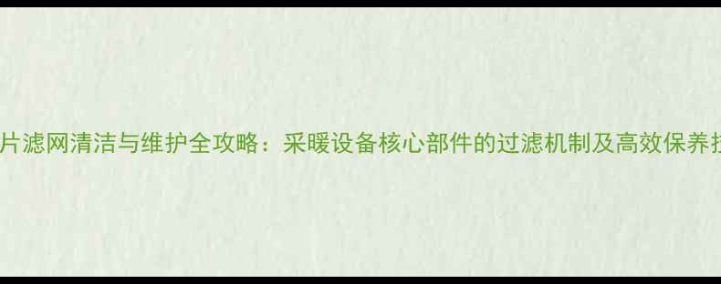 图片 暖气片滤网清洁与维护全攻略：采暖设备核心部件的过滤机制及高效保养技巧1