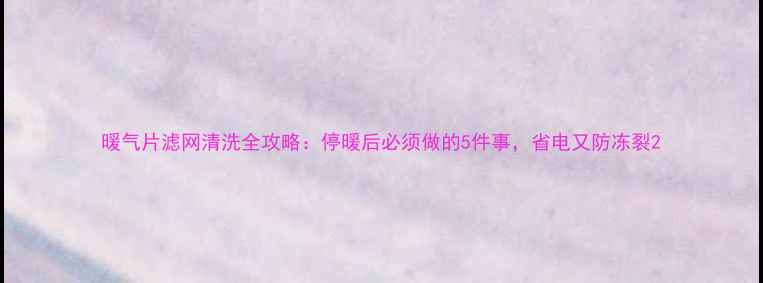 图片 暖气片滤网清洗全攻略：停暖后必须做的5件事，省电又防冻裂2