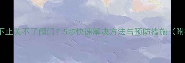 暖气片滴水不止关不了阀门5步快速解决方法与预防措施附视频教程