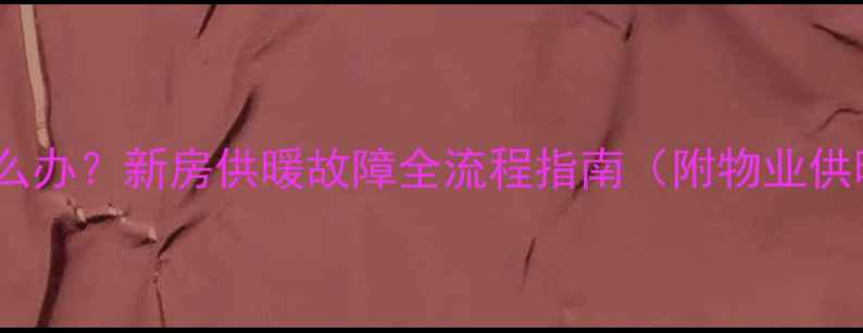 图片 暖气片漏水不热怎么办？新房供暖故障全流程指南（附物业供暖公司联系方式）1