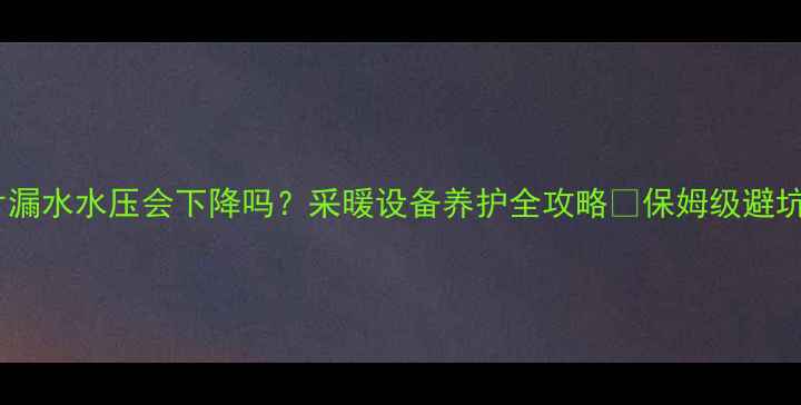 图片 暖气片漏水水压会下降吗？采暖设备养护全攻略🔥保姆级避坑指南1