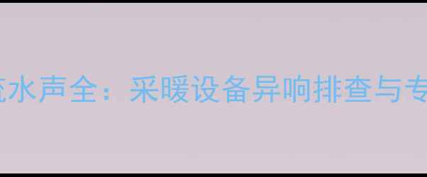 图片 暖气片漏水流水声全：采暖设备异响排查与专业维修指南1