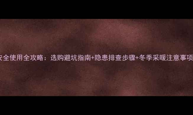 暖气片炉子安全使用全攻略选购避坑指南隐患排查步骤冬季采暖注意事项附图解