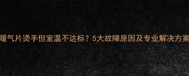 暖气片烫手但室温不达标5大故障原因及专业解决方案