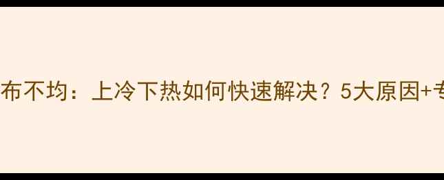图片 暖气片热力分布不均：上冷下热如何快速解决？5大原因+专业维修指南2