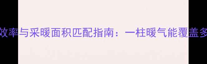 暖气片热效率与采暖面积匹配指南一柱暖气能覆盖多少平方