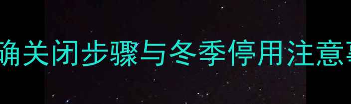 暖气片热水器正确关闭步骤与冬季停用注意事项安全指南