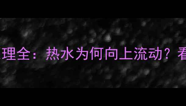 暖气片热水循环原理全热水为何向上流动看完这篇就懂了