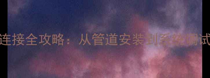 暖气片热水连接全攻略从管道安装到系统调试的详细指南