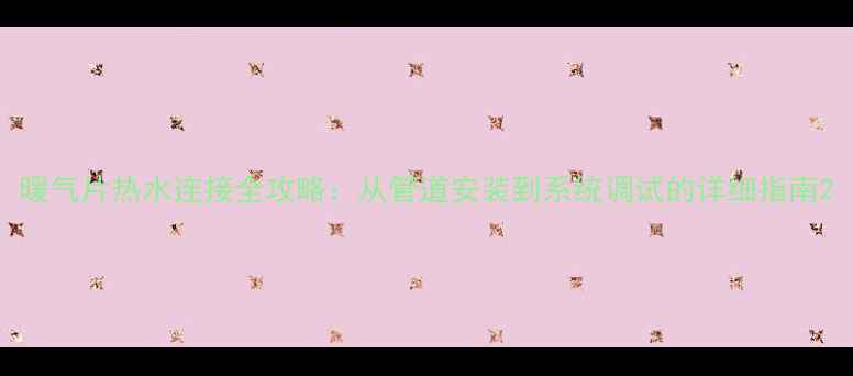 图片 暖气片热水连接全攻略：从管道安装到系统调试的详细指南2